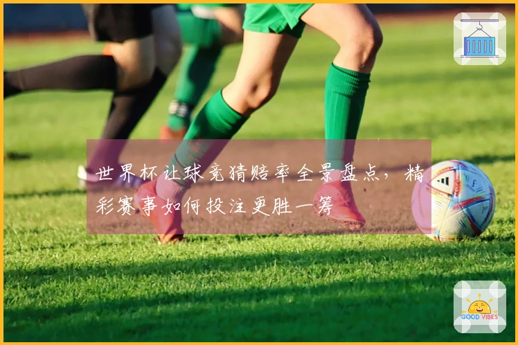 世界杯让球竞猜赔率全景盘点，精彩赛事如何投注更胜一筹