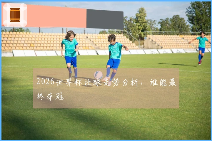 2026世界杯让球走势分析，谁能最终夺冠