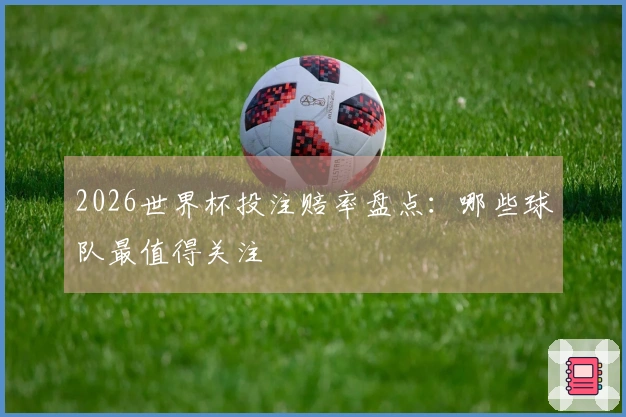 2026世界杯投注赔率盘点：哪些球队最值得关注
