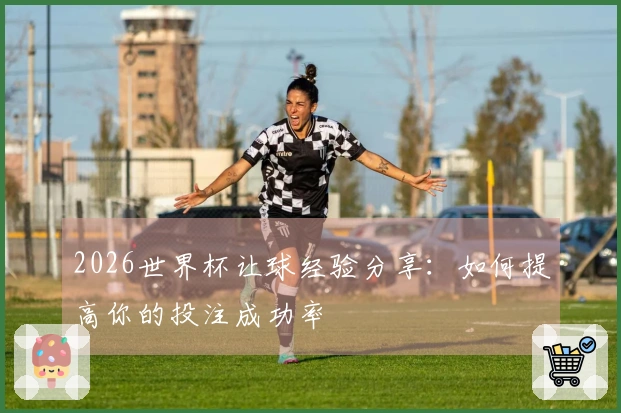 2026世界杯让球经验分享：如何提高你的投注成功率