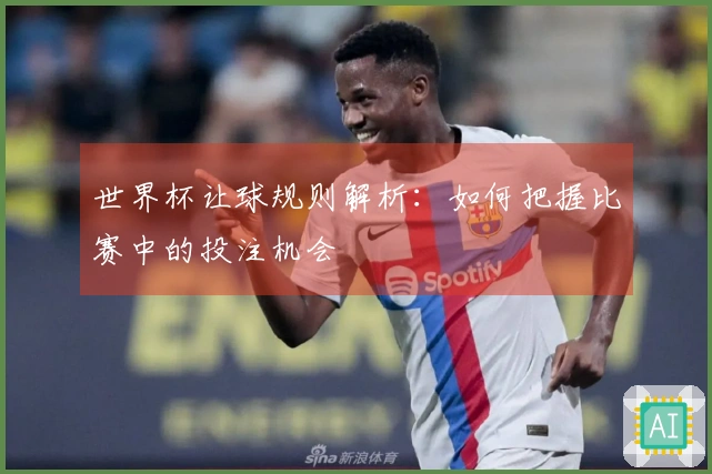 世界杯让球规则解析：如何把握比赛中的投注机会