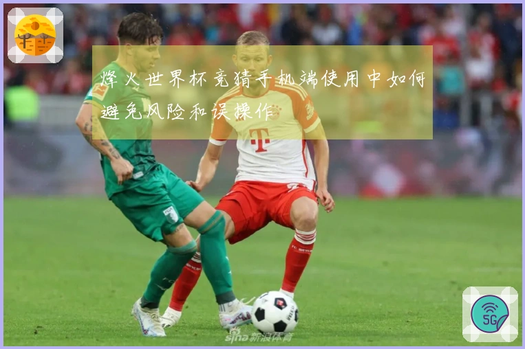 烽火世界杯竞猜手机端使用中如何避免风险和误操作