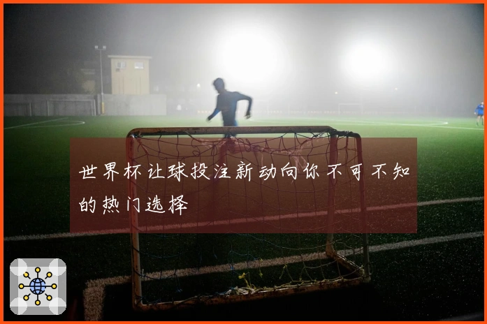 世界杯让球投注新动向你不可不知的热门选择