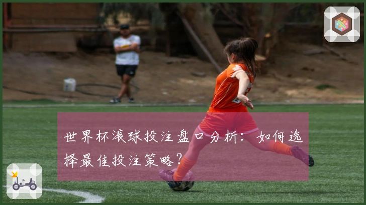 世界杯滚球投注盘口分析：如何选择最佳投注策略？