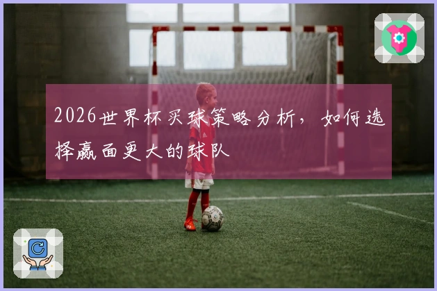 2026世界杯买球策略分析，如何选择赢面更大的球队