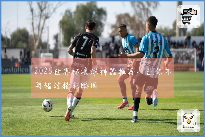 2026世界杯滚球神器推荐，让你不再错过精彩瞬间