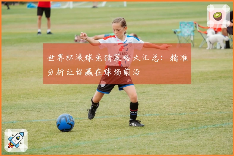 世界杯滚球竞猜策略大汇总：精准分析让你赢在球场前沿