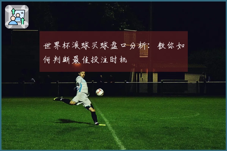 世界杯滚球买球盘口分析：教你如何判断最佳投注时机