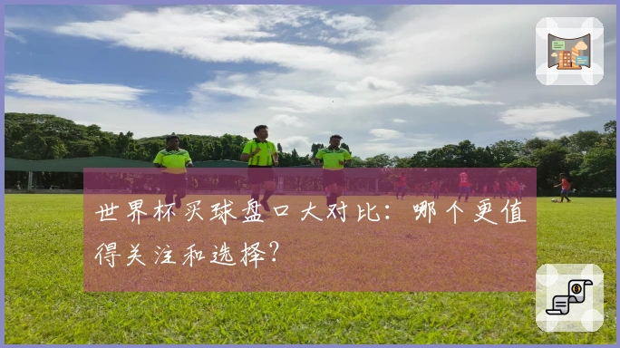 世界杯买球盘口大对比：哪个更值得关注和选择？
