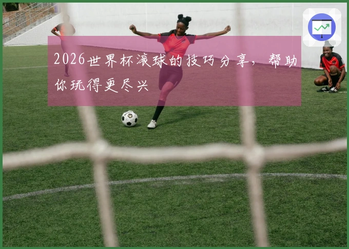 2026世界杯滚球的技巧分享，帮助你玩得更尽兴