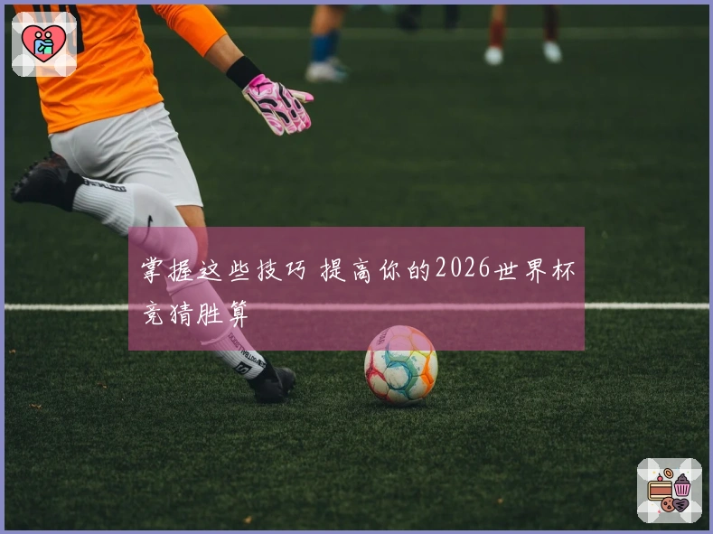 掌握这些技巧 提高你的2026世界杯竞猜胜算