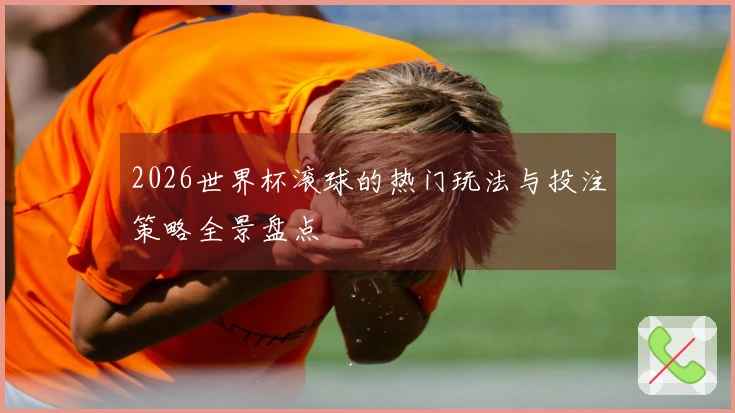 2026世界杯滚球的热门玩法与投注策略全景盘点
