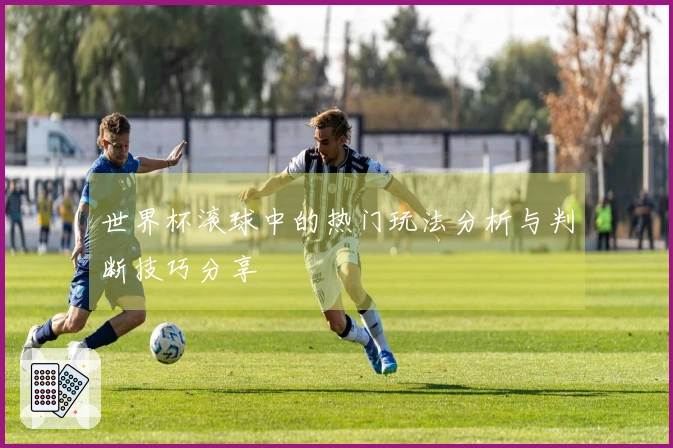 世界杯滚球中的热门玩法分析与判断技巧分享