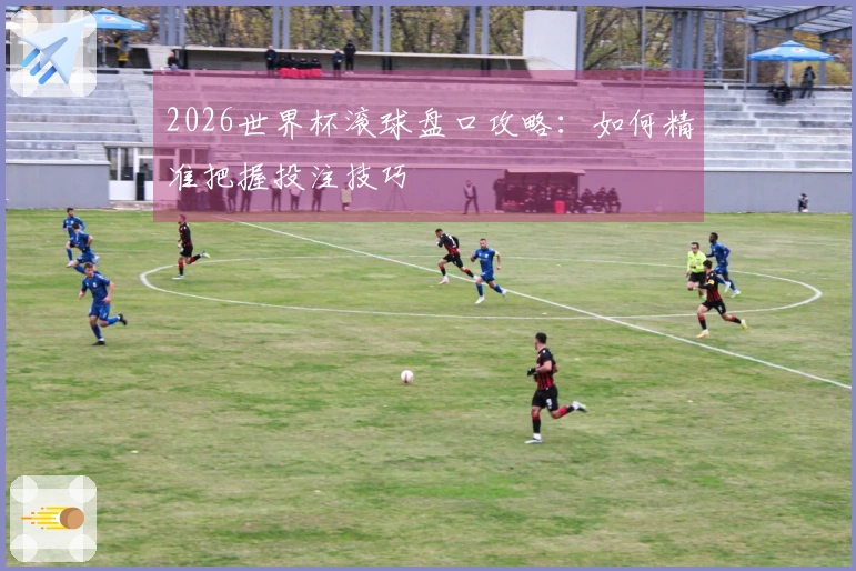 2026世界杯滚球盘口攻略：如何精准把握投注技巧
