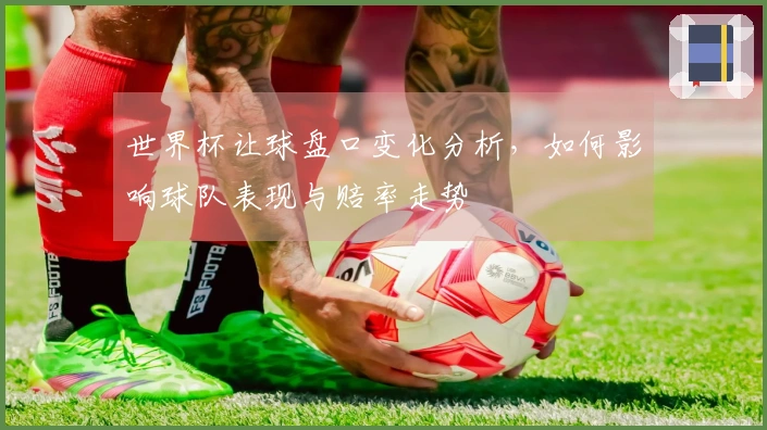 世界杯让球盘口变化分析，如何影响球队表现与赔率走势
