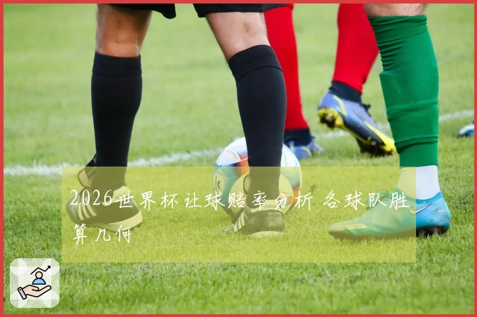 2026世界杯让球赔率分析 各球队胜算几何