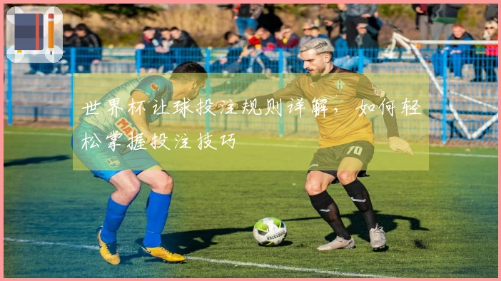 世界杯让球投注规则详解，如何轻松掌握投注技巧