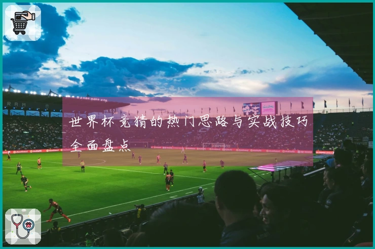 世界杯竞猜的热门思路与实战技巧全面盘点