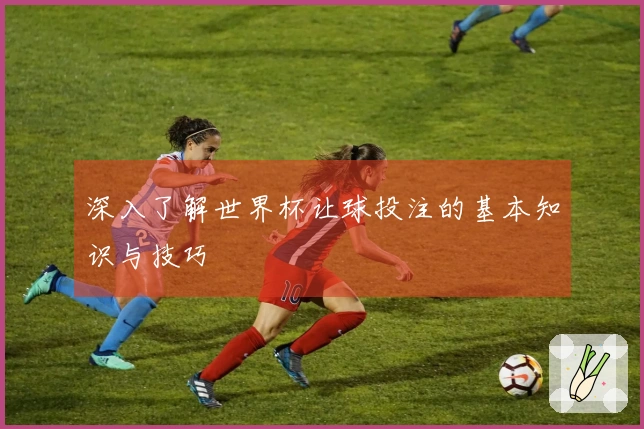 深入了解世界杯让球投注的基本知识与技巧