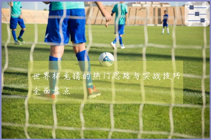世界杯竞猜的热门思路与实战技巧全面盘点