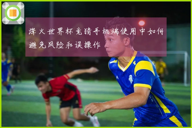烽火世界杯竞猜手机端使用中如何避免风险和误操作