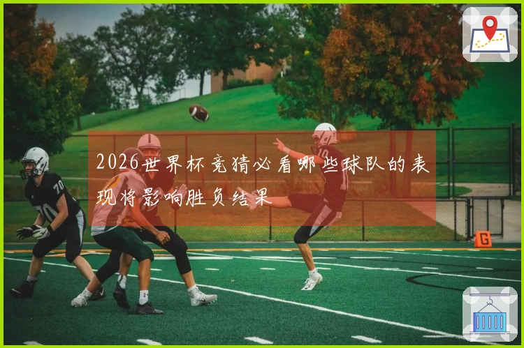 2026世界杯竞猜必看哪些球队的表现将影响胜负结果