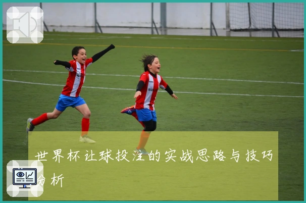 世界杯让球投注的实战思路与技巧分析