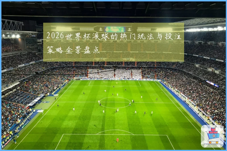 2026世界杯滚球的热门玩法与投注策略全景盘点