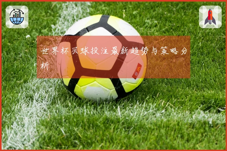 世界杯买球投注最新趋势与策略分析