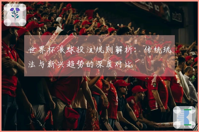 世界杯滚球投注规则解析：传统玩法与新兴趋势的深度对比