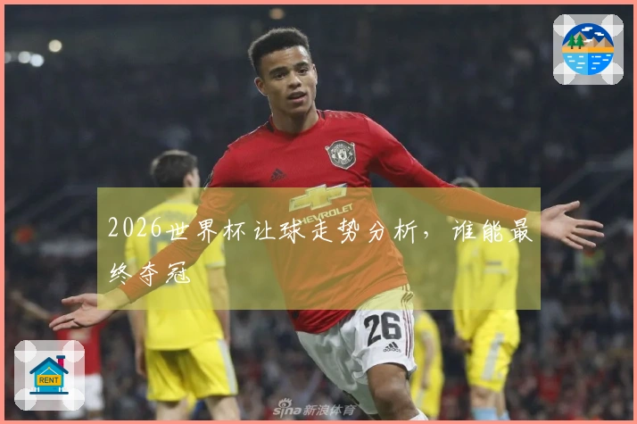 2026世界杯让球走势分析，谁能最终夺冠