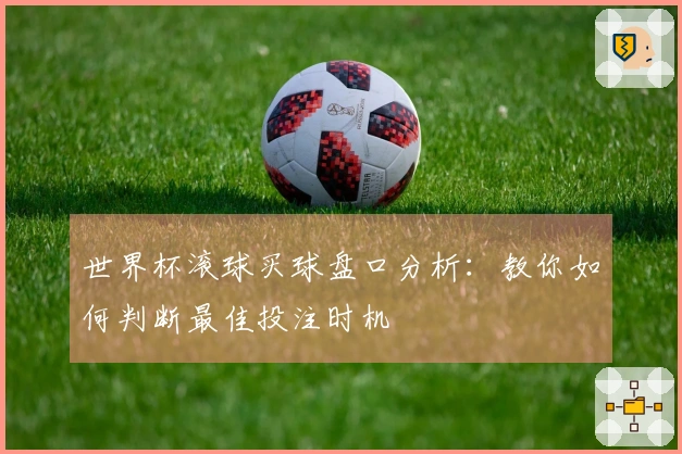 世界杯滚球买球盘口分析：教你如何判断最佳投注时机