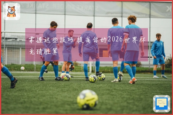 掌握这些技巧 提高你的2026世界杯竞猜胜算