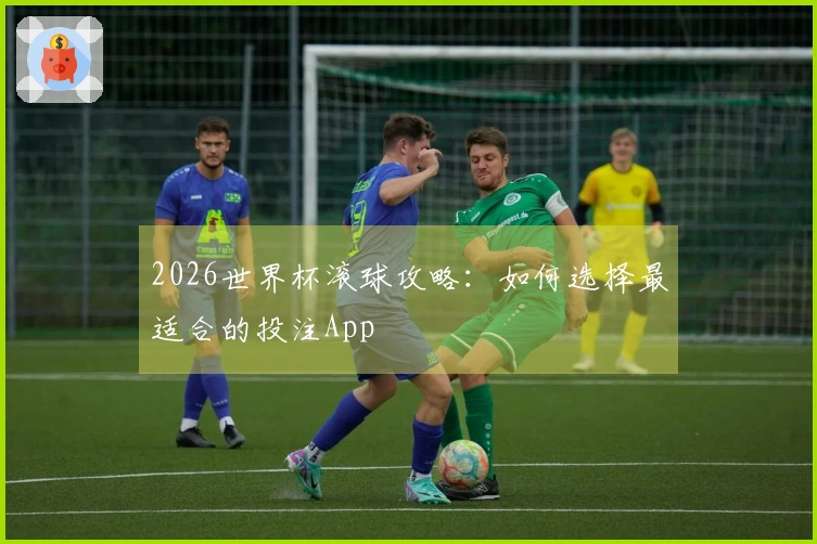 2026世界杯滚球攻略：如何选择最适合的投注App