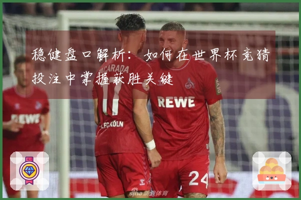 稳健盘口解析：如何在世界杯竞猜投注中掌握获胜关键