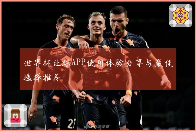 世界杯让球APP使用体验分享与最佳选择推荐