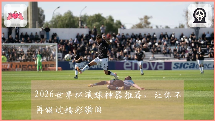 2026世界杯滚球神器推荐，让你不再错过精彩瞬间