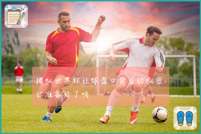 揭秘世界杯让球盘口背后的秘密，你准备好了吗