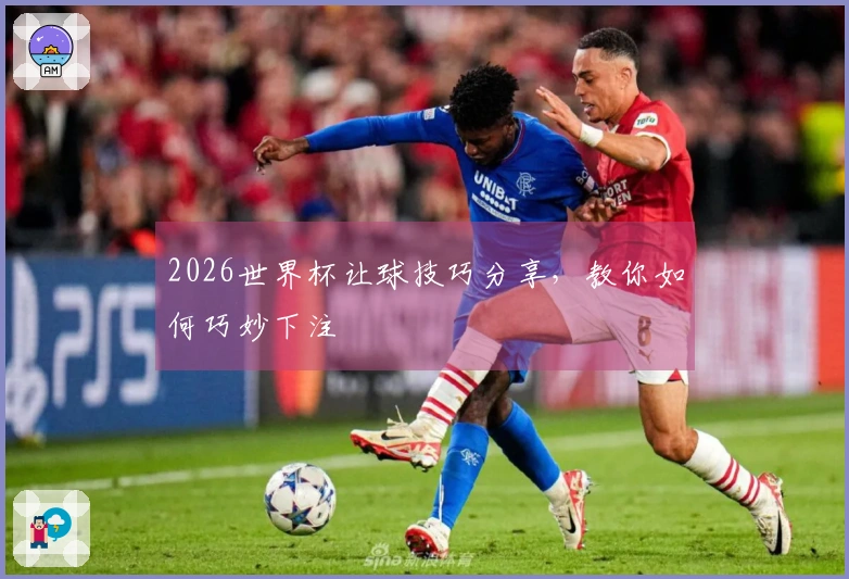 2026世界杯让球技巧分享，教你如何巧妙下注