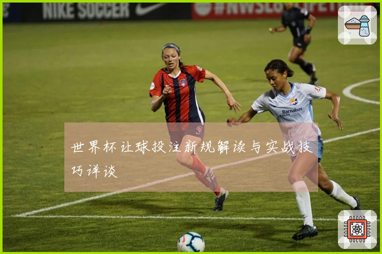 世界杯让球投注新规解读与实战技巧详谈