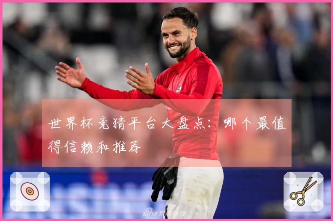 世界杯竞猜平台大盘点：哪个最值得信赖和推荐