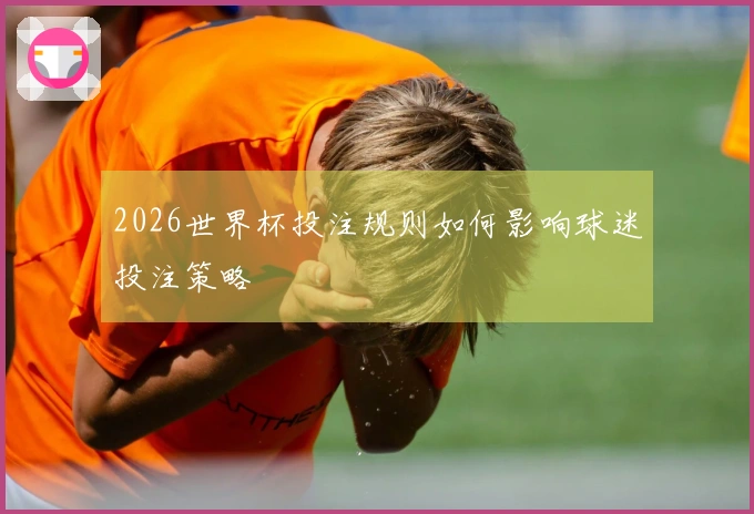 2026世界杯投注规则如何影响球迷投注策略