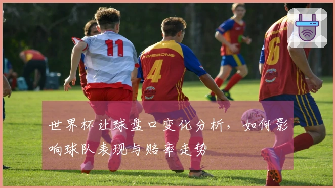 世界杯让球盘口变化分析，如何影响球队表现与赔率走势