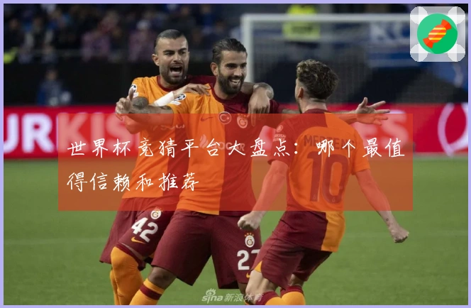 世界杯竞猜平台大盘点：哪个最值得信赖和推荐
