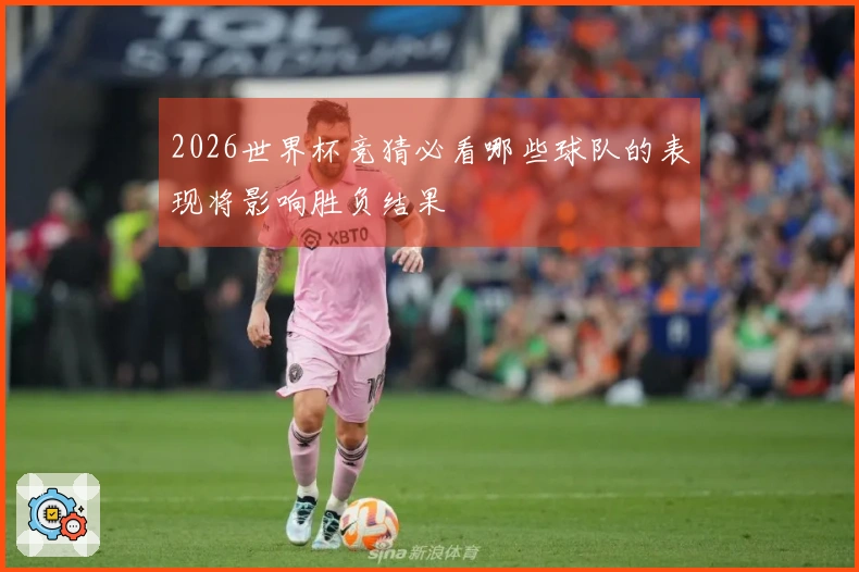 2026世界杯竞猜必看哪些球队的表现将影响胜负结果