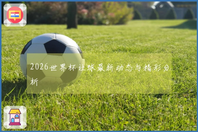2026世界杯让球最新动态与精彩分析