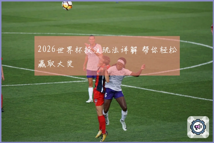 2026世界杯投注玩法详解 帮你轻松赢取大奖