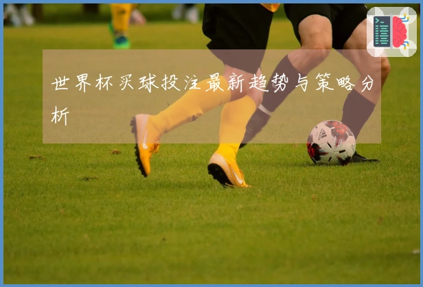 世界杯买球投注最新趋势与策略分析