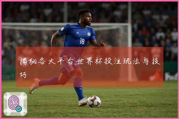 揭秘各大平台世界杯投注玩法与技巧