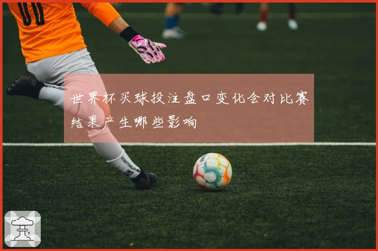 世界杯买球投注盘口变化会对比赛结果产生哪些影响